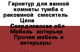 Гарнитур для ванной комнаты(тумба с раковиной  смеситель) › Цена ­ 22 000 - Свердловская обл. Мебель, интерьер » Прочая мебель и интерьеры   